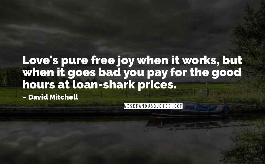 David Mitchell Quotes: Love's pure free joy when it works, but when it goes bad you pay for the good hours at loan-shark prices.