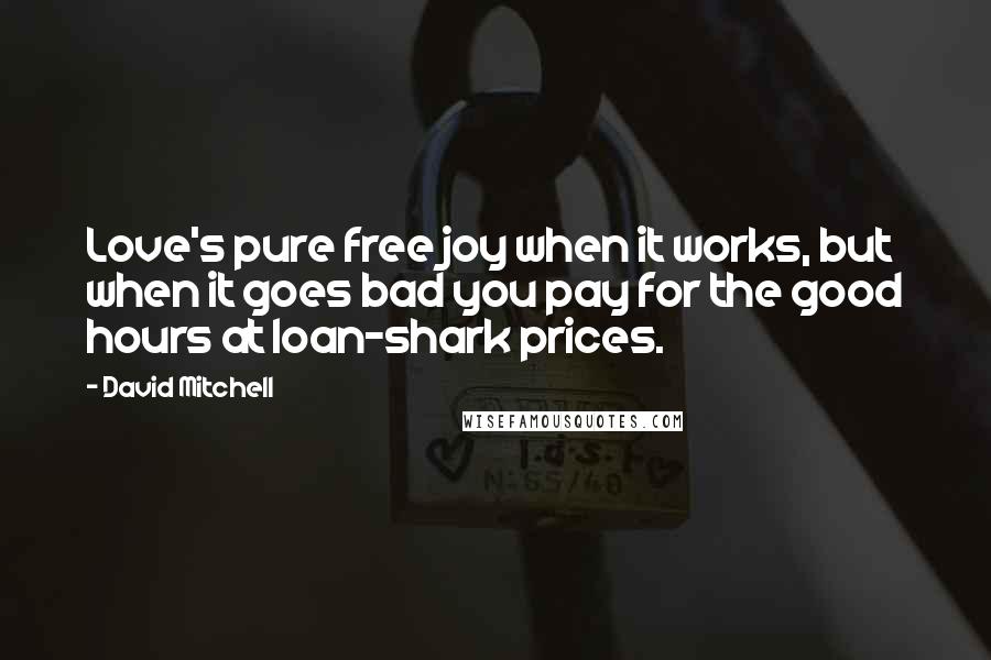 David Mitchell Quotes: Love's pure free joy when it works, but when it goes bad you pay for the good hours at loan-shark prices.