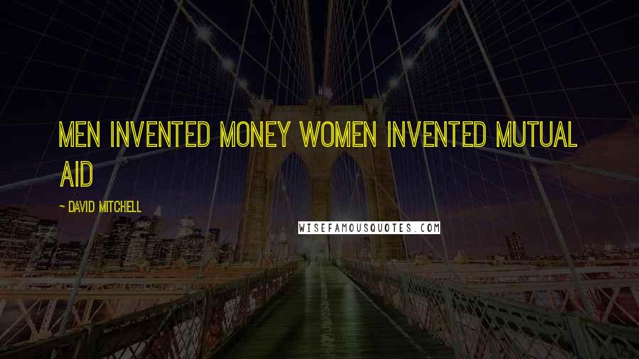 David Mitchell Quotes: Men invented money Women invented mutual aid