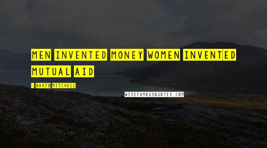 David Mitchell Quotes: Men invented money Women invented mutual aid