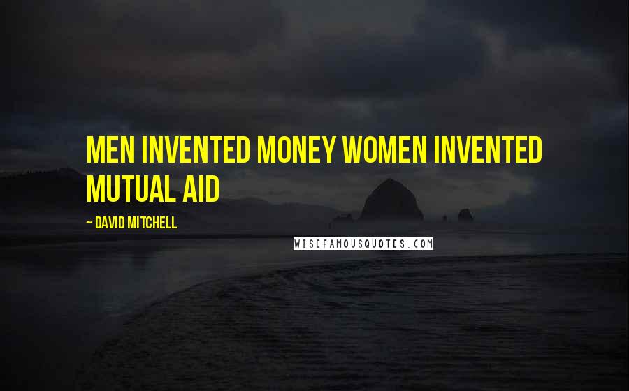 David Mitchell Quotes: Men invented money Women invented mutual aid