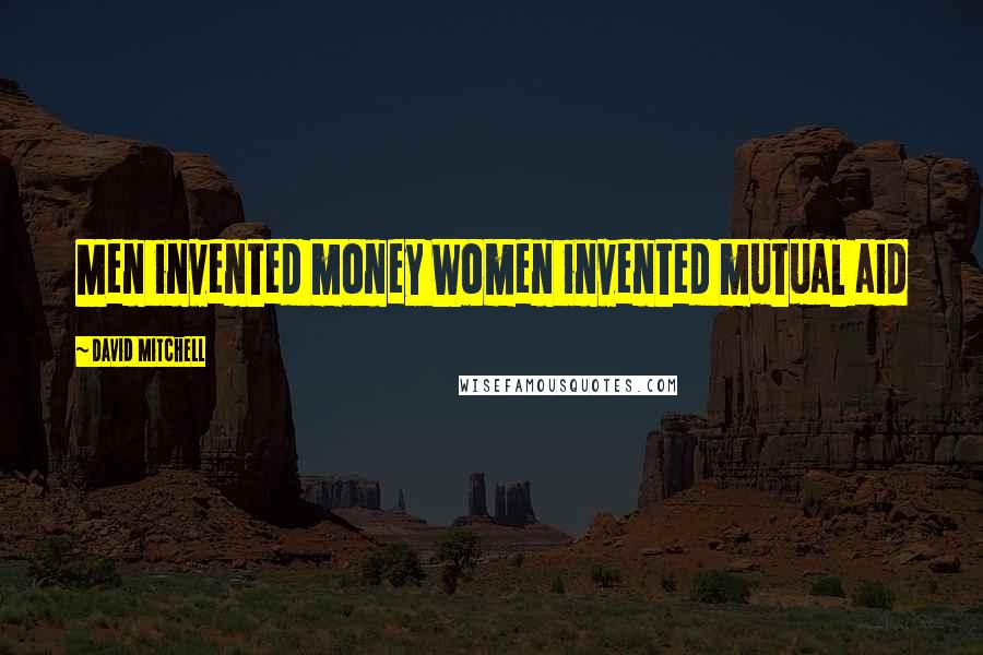 David Mitchell Quotes: Men invented money Women invented mutual aid