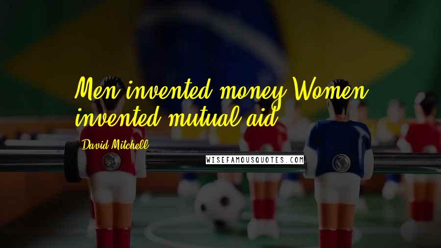 David Mitchell Quotes: Men invented money Women invented mutual aid