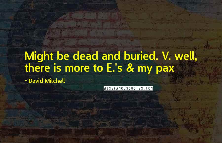 David Mitchell Quotes: Might be dead and buried. V. well, there is more to E.'s & my pax