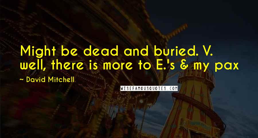 David Mitchell Quotes: Might be dead and buried. V. well, there is more to E.'s & my pax