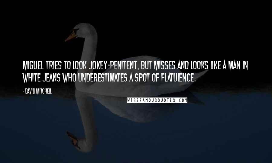 David Mitchell Quotes: Miguel tries to look jokey-penitent, but misses and looks like a man in white jeans who underestimates a spot of flatulence.