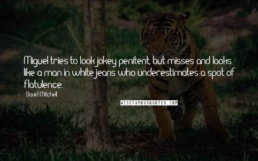 David Mitchell Quotes: Miguel tries to look jokey-penitent, but misses and looks like a man in white jeans who underestimates a spot of flatulence.