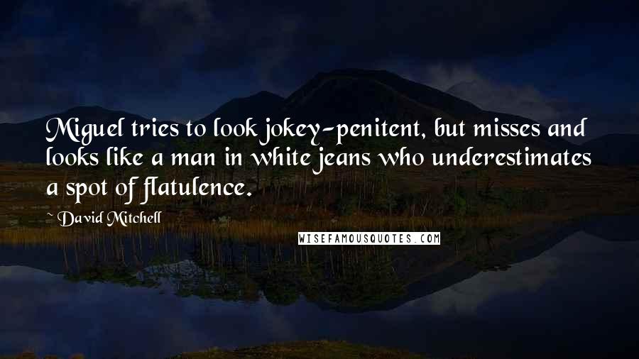 David Mitchell Quotes: Miguel tries to look jokey-penitent, but misses and looks like a man in white jeans who underestimates a spot of flatulence.