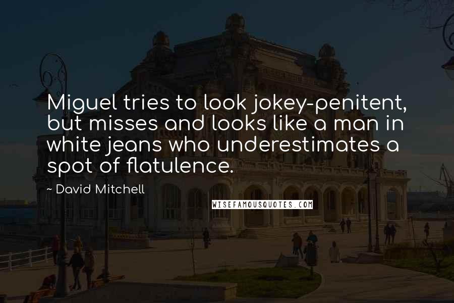 David Mitchell Quotes: Miguel tries to look jokey-penitent, but misses and looks like a man in white jeans who underestimates a spot of flatulence.