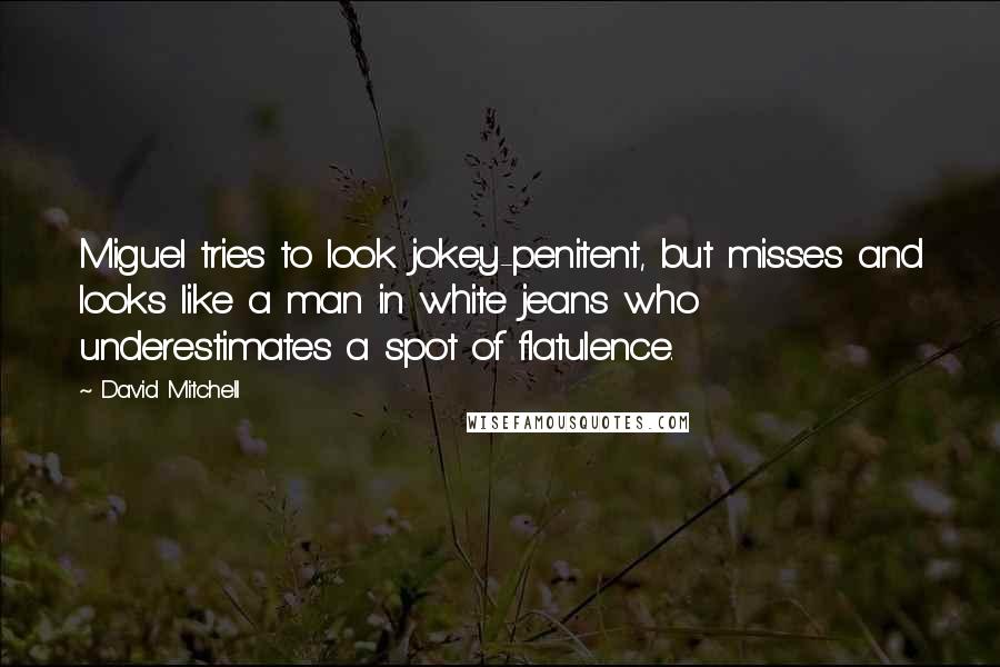 David Mitchell Quotes: Miguel tries to look jokey-penitent, but misses and looks like a man in white jeans who underestimates a spot of flatulence.