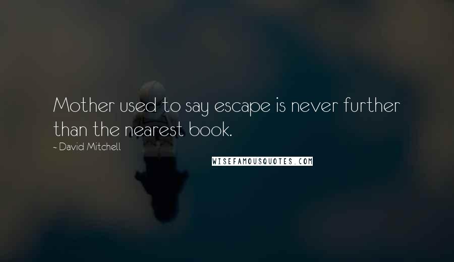 David Mitchell Quotes: Mother used to say escape is never further than the nearest book.