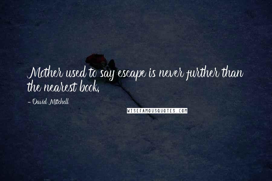 David Mitchell Quotes: Mother used to say escape is never further than the nearest book.