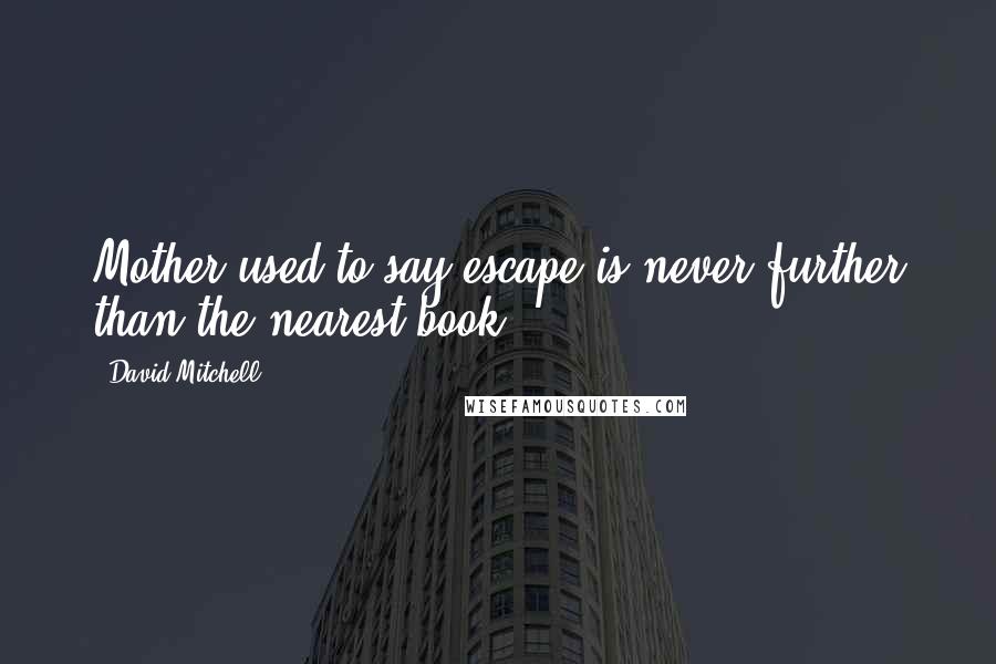 David Mitchell Quotes: Mother used to say escape is never further than the nearest book.