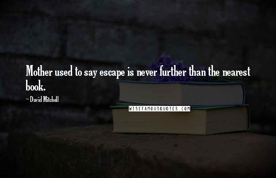 David Mitchell Quotes: Mother used to say escape is never further than the nearest book.