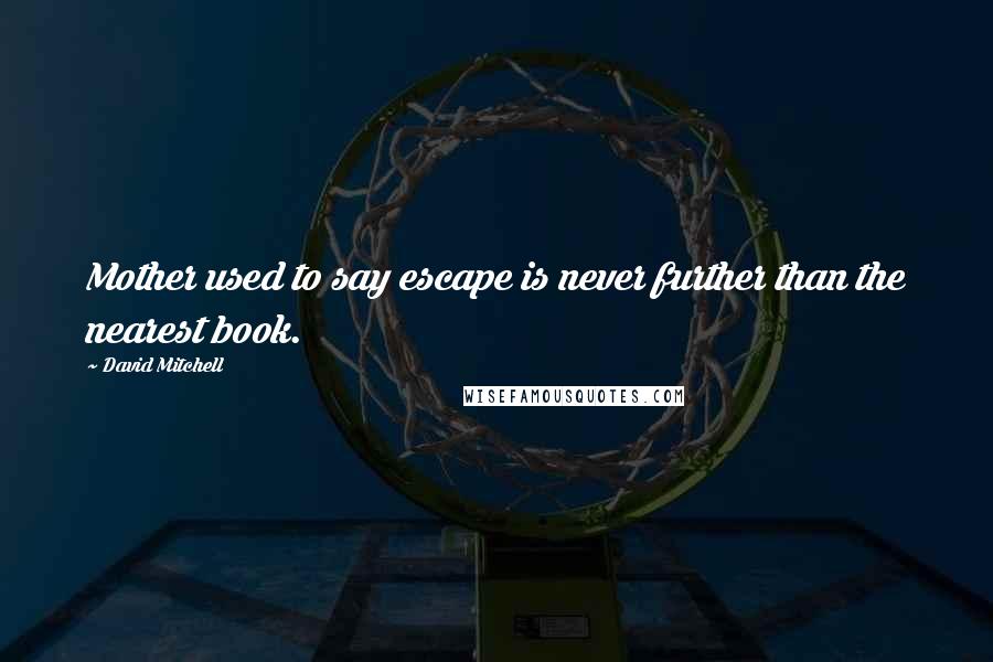 David Mitchell Quotes: Mother used to say escape is never further than the nearest book.