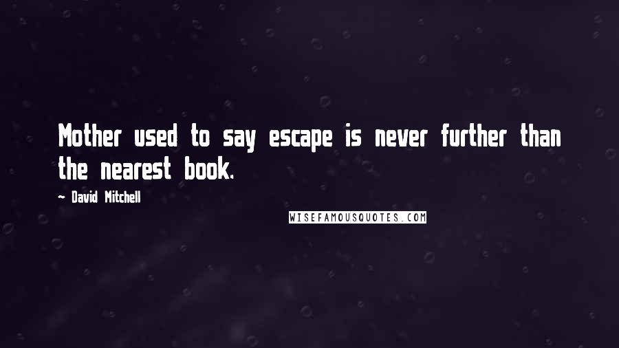 David Mitchell Quotes: Mother used to say escape is never further than the nearest book.