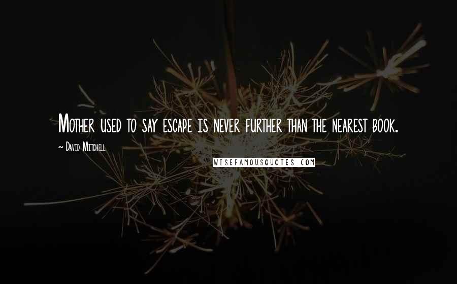 David Mitchell Quotes: Mother used to say escape is never further than the nearest book.