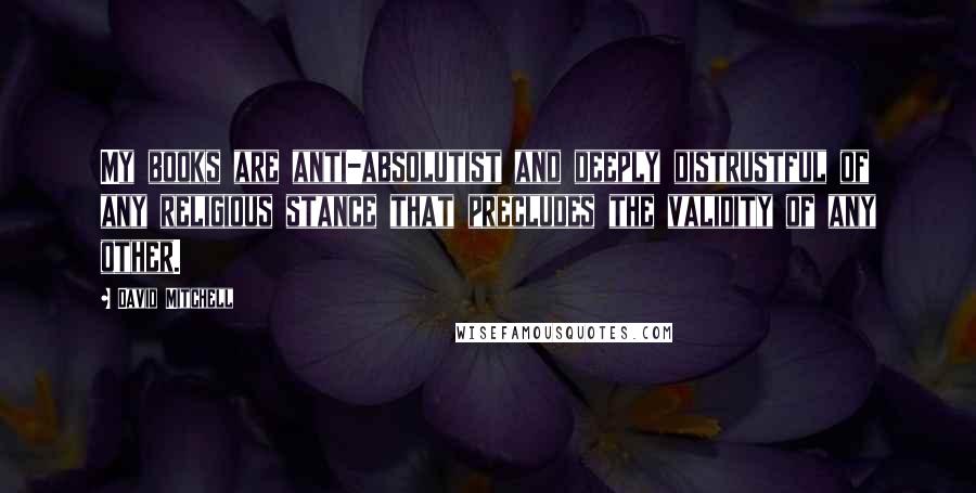 David Mitchell Quotes: My books are anti-absolutist and deeply distrustful of any religious stance that precludes the validity of any other.