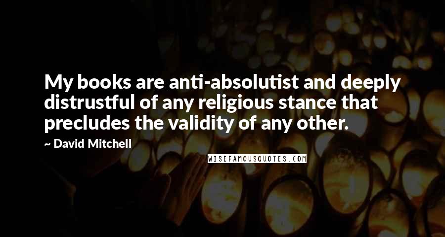 David Mitchell Quotes: My books are anti-absolutist and deeply distrustful of any religious stance that precludes the validity of any other.