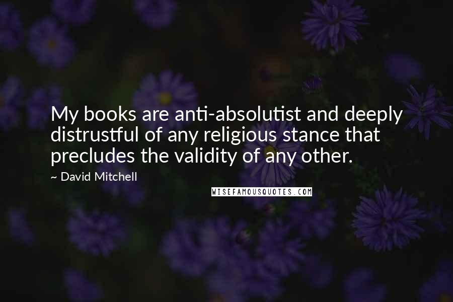 David Mitchell Quotes: My books are anti-absolutist and deeply distrustful of any religious stance that precludes the validity of any other.