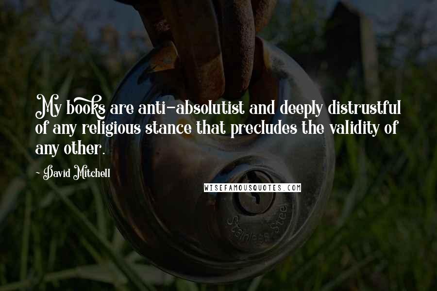 David Mitchell Quotes: My books are anti-absolutist and deeply distrustful of any religious stance that precludes the validity of any other.