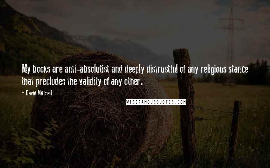 David Mitchell Quotes: My books are anti-absolutist and deeply distrustful of any religious stance that precludes the validity of any other.