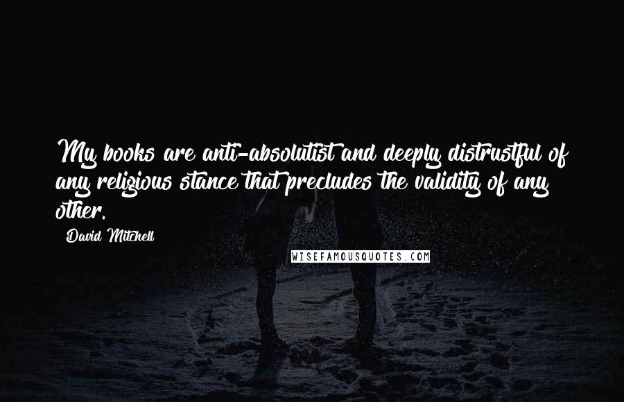 David Mitchell Quotes: My books are anti-absolutist and deeply distrustful of any religious stance that precludes the validity of any other.