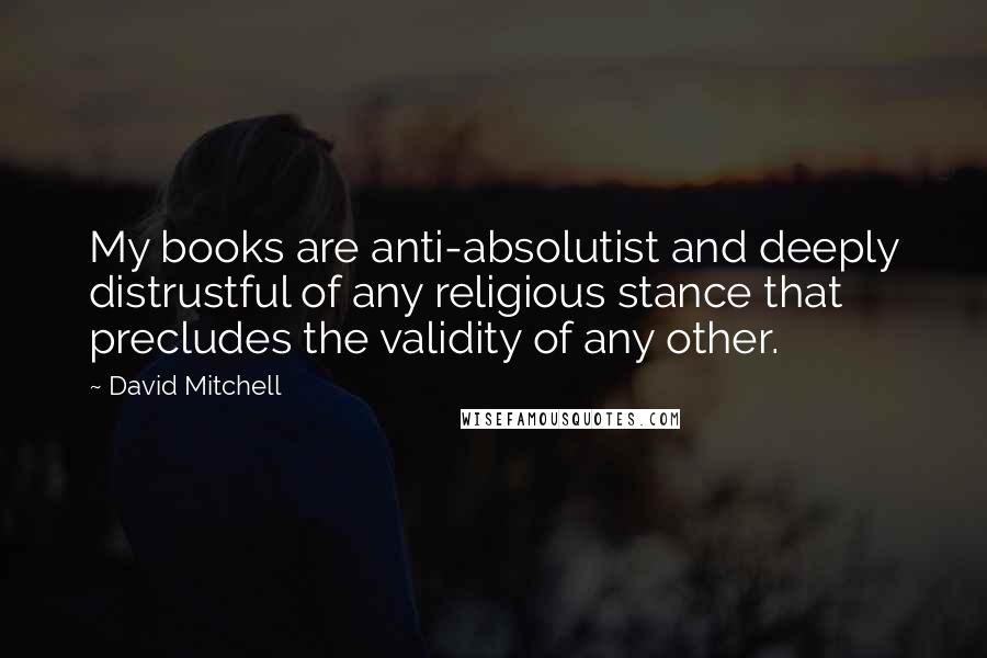 David Mitchell Quotes: My books are anti-absolutist and deeply distrustful of any religious stance that precludes the validity of any other.