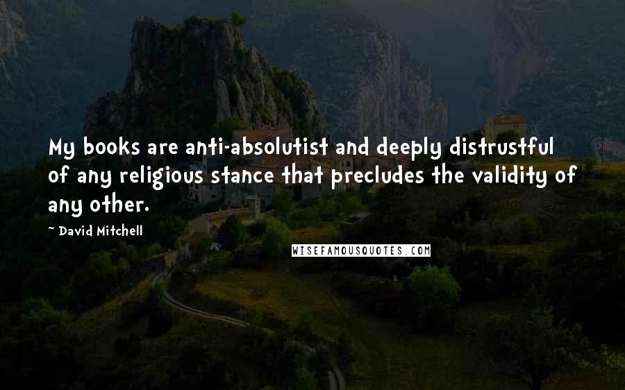 David Mitchell Quotes: My books are anti-absolutist and deeply distrustful of any religious stance that precludes the validity of any other.