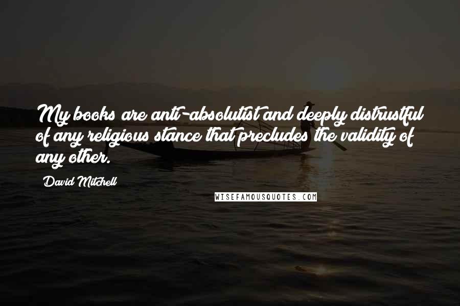 David Mitchell Quotes: My books are anti-absolutist and deeply distrustful of any religious stance that precludes the validity of any other.