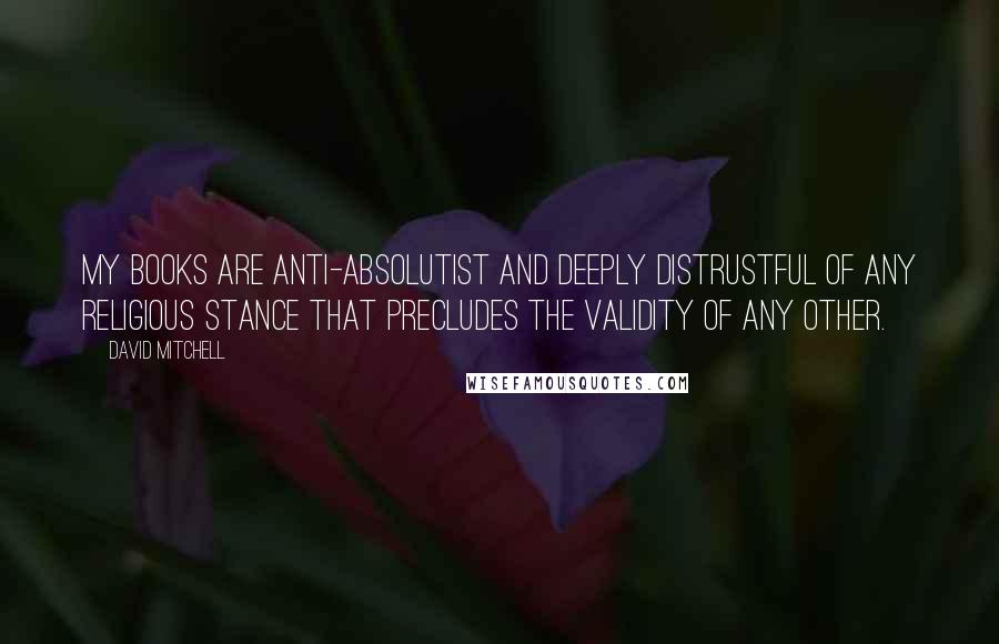 David Mitchell Quotes: My books are anti-absolutist and deeply distrustful of any religious stance that precludes the validity of any other.