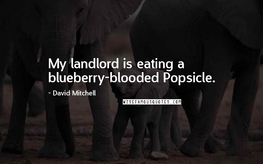 David Mitchell Quotes: My landlord is eating a blueberry-blooded Popsicle.