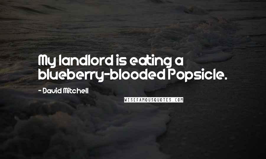 David Mitchell Quotes: My landlord is eating a blueberry-blooded Popsicle.