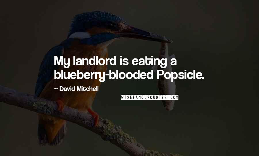 David Mitchell Quotes: My landlord is eating a blueberry-blooded Popsicle.