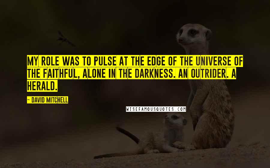 David Mitchell Quotes: My role was to pulse at the edge of the universe of the faithful, alone in the darkness. An outrider. A herald.