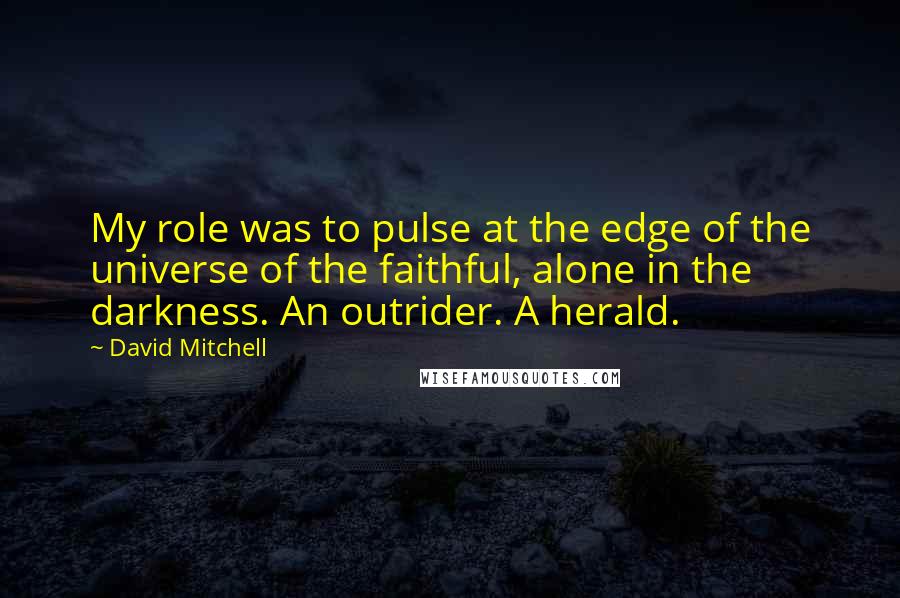 David Mitchell Quotes: My role was to pulse at the edge of the universe of the faithful, alone in the darkness. An outrider. A herald.