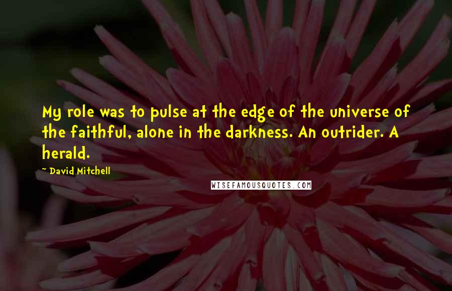 David Mitchell Quotes: My role was to pulse at the edge of the universe of the faithful, alone in the darkness. An outrider. A herald.