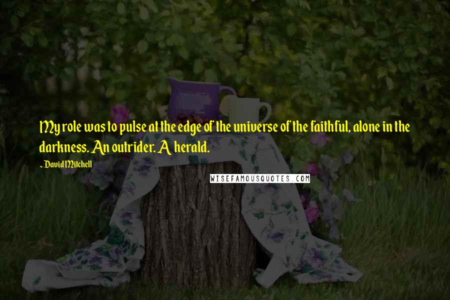David Mitchell Quotes: My role was to pulse at the edge of the universe of the faithful, alone in the darkness. An outrider. A herald.
