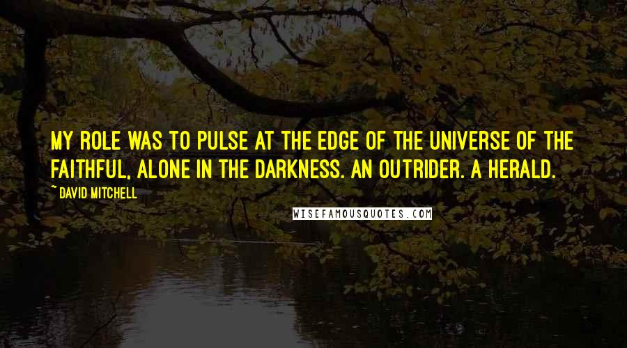 David Mitchell Quotes: My role was to pulse at the edge of the universe of the faithful, alone in the darkness. An outrider. A herald.