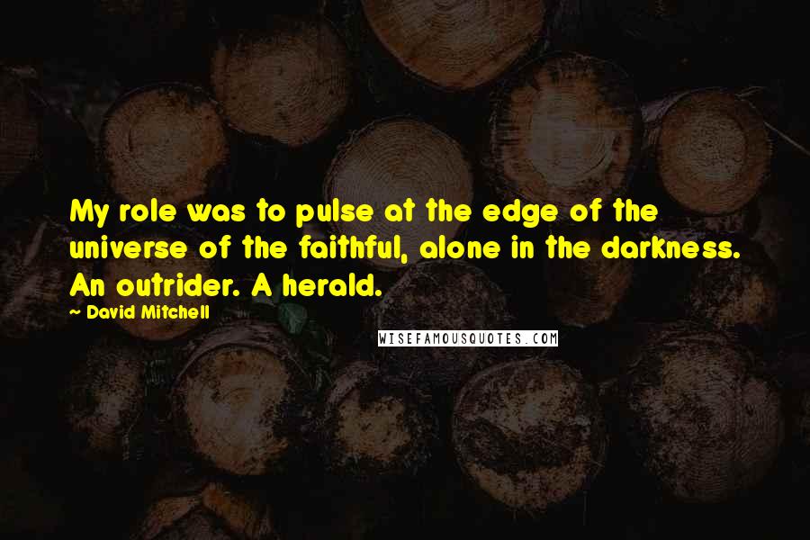 David Mitchell Quotes: My role was to pulse at the edge of the universe of the faithful, alone in the darkness. An outrider. A herald.