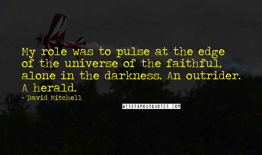 David Mitchell Quotes: My role was to pulse at the edge of the universe of the faithful, alone in the darkness. An outrider. A herald.