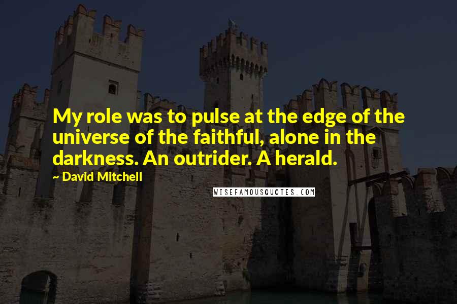 David Mitchell Quotes: My role was to pulse at the edge of the universe of the faithful, alone in the darkness. An outrider. A herald.