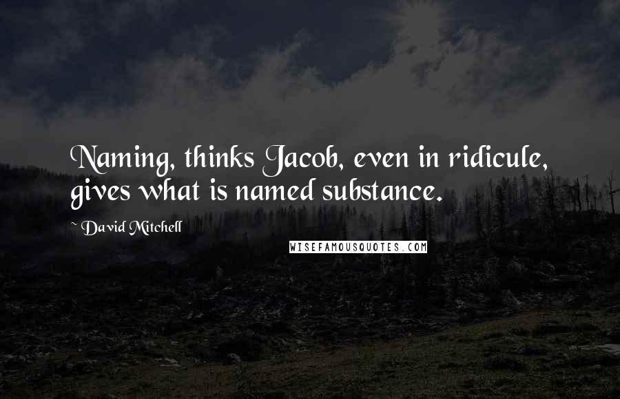 David Mitchell Quotes: Naming, thinks Jacob, even in ridicule, gives what is named substance.