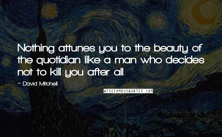 David Mitchell Quotes: Nothing attunes you to the beauty of the quotidian like a man who decides not to kill you after all