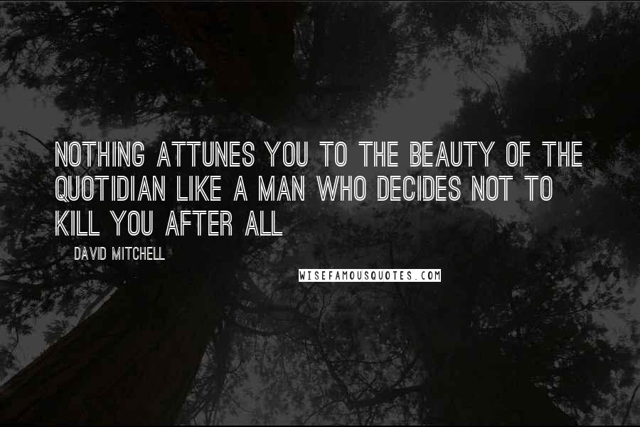 David Mitchell Quotes: Nothing attunes you to the beauty of the quotidian like a man who decides not to kill you after all