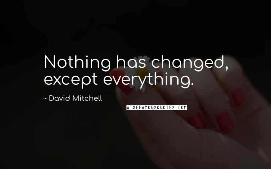 David Mitchell Quotes: Nothing has changed, except everything.