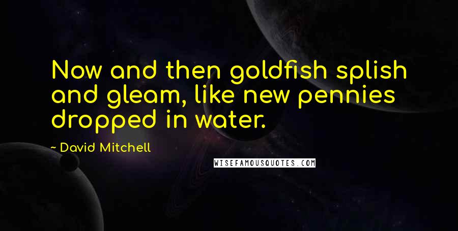 David Mitchell Quotes: Now and then goldfish splish and gleam, like new pennies dropped in water.