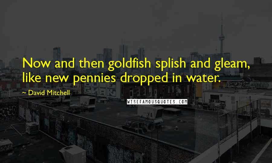 David Mitchell Quotes: Now and then goldfish splish and gleam, like new pennies dropped in water.
