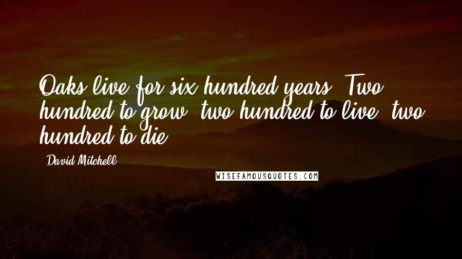 David Mitchell Quotes: Oaks live for six hundred years. Two hundred to grow, two hundred to live, two hundred to die.