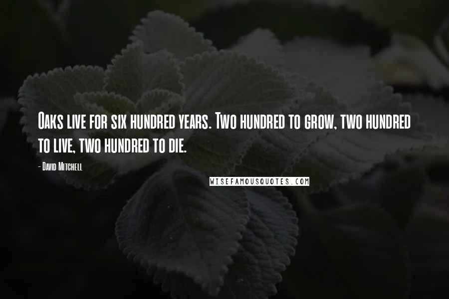 David Mitchell Quotes: Oaks live for six hundred years. Two hundred to grow, two hundred to live, two hundred to die.